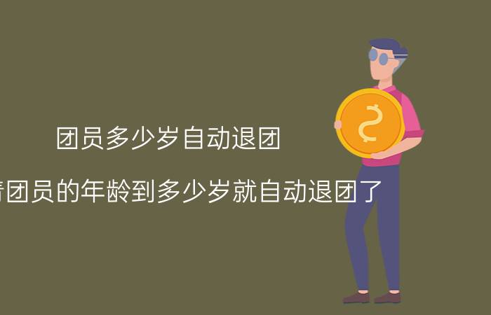 团员多少岁自动退团 共青团员的年龄到多少岁就自动退团了